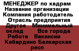 МЕНЕДЖЕР по кадрам › Название организации ­ Компания-работодатель › Отрасль предприятия ­ Другое › Минимальный оклад ­ 1 - Все города Работа » Вакансии   . Кабардино-Балкарская респ.